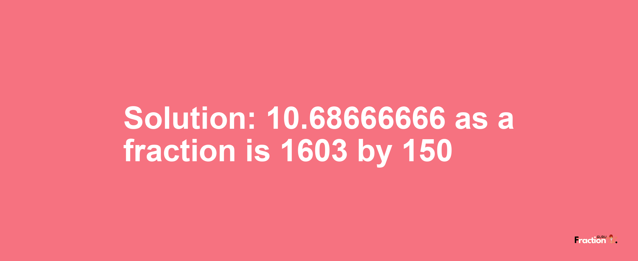 Solution:10.68666666 as a fraction is 1603/150
